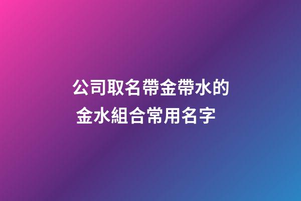 公司取名帶金帶水的 金水組合常用名字-第1張-公司起名-玄機派